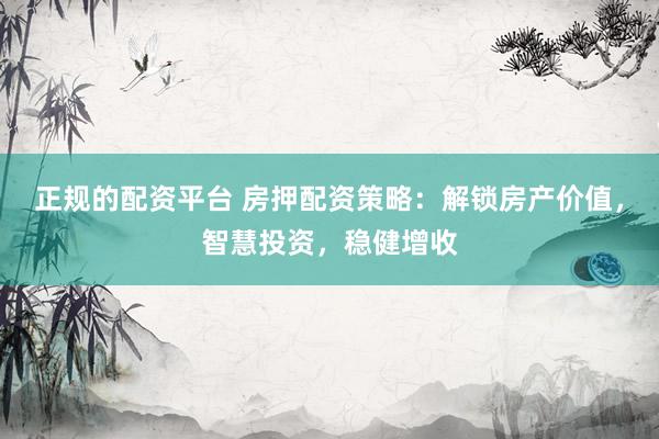 正规的配资平台 房押配资策略：解锁房产价值，智慧投资，稳健增收