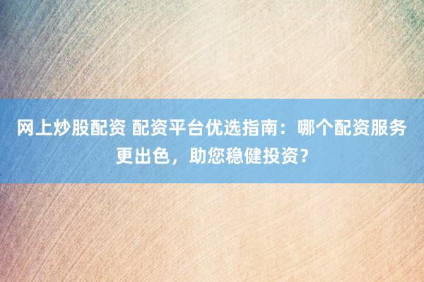 网上炒股配资 配资平台优选指南：哪个配资服务更出色，助您稳健投资？