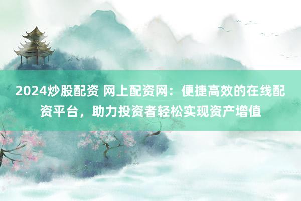 2024炒股配资 网上配资网：便捷高效的在线配资平台，助力投资者轻松实现资产增值
