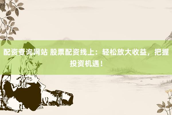 配资查询网站 股票配资线上：轻松放大收益，把握投资机遇！