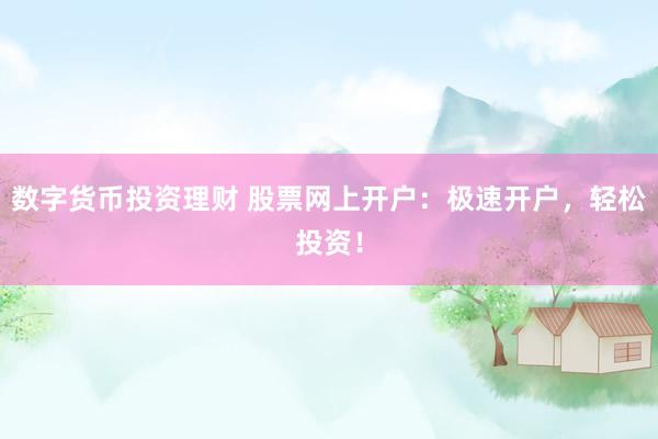 数字货币投资理财 股票网上开户：极速开户，轻松投资！