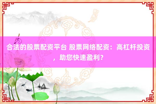 合法的股票配资平台 股票网络配资：高杠杆投资，助您快速盈利？
