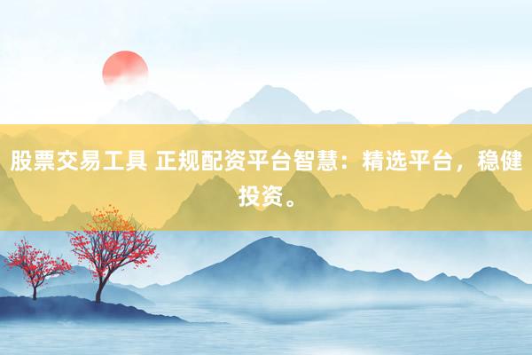 股票交易工具 正规配资平台智慧：精选平台，稳健投资。