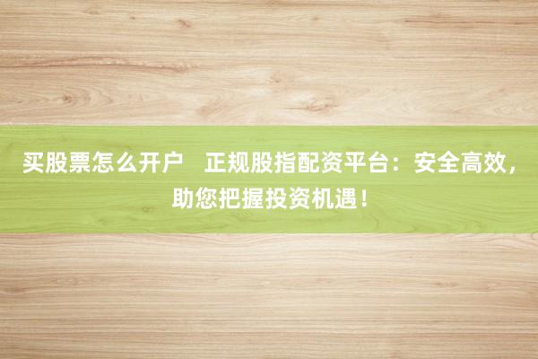 买股票怎么开户   正规股指配资平台：安全高效，助您把握投资机遇！
