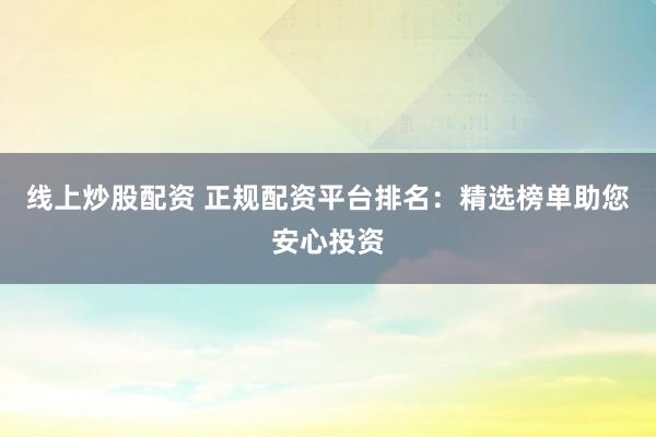 线上炒股配资 正规配资平台排名：精选榜单助您安心投资