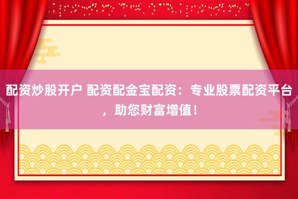 配资炒股开户 配资配金宝配资：专业股票配资平台，助您财富增值！