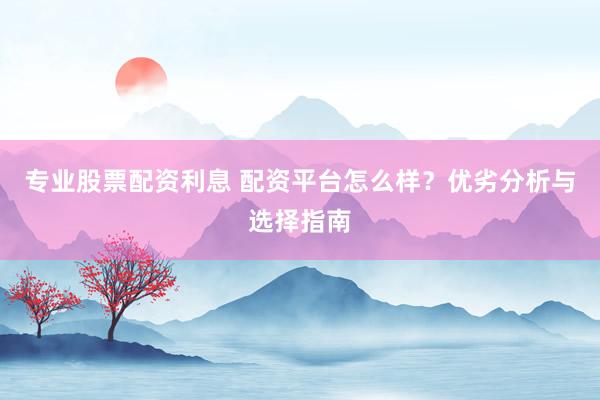 专业股票配资利息 配资平台怎么样？优劣分析与选择指南