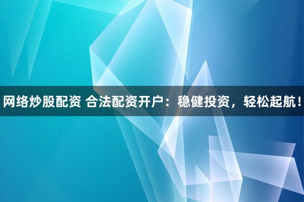 网络炒股配资 合法配资开户：稳健投资，轻松起航！