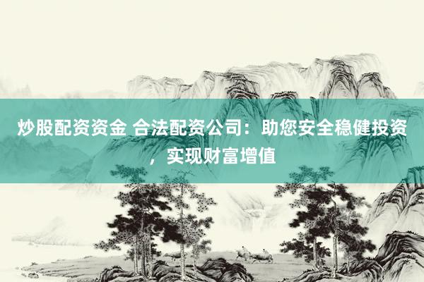 炒股配资资金 合法配资公司：助您安全稳健投资，实现财富增值