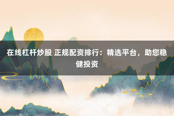 在线杠杆炒股 正规配资排行：精选平台，助您稳健投资