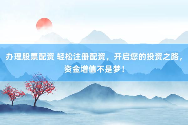 办理股票配资 轻松注册配资，开启您的投资之路，资金增值不是梦！