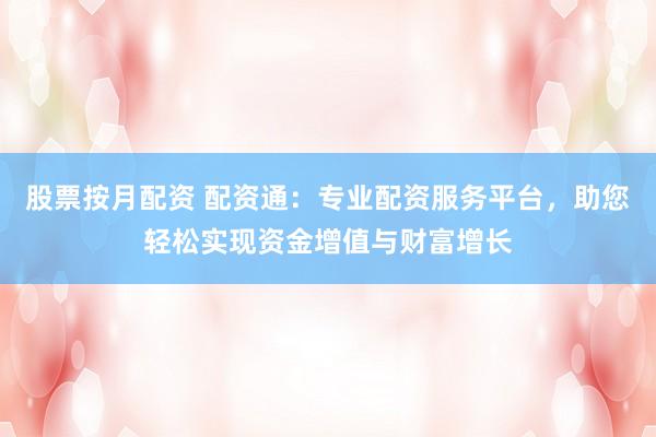 股票按月配资 配资通：专业配资服务平台，助您轻松实现资金增值与财富增长