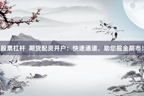 股票扛杆  期货配资开户：快速通道，助您掘金期市！