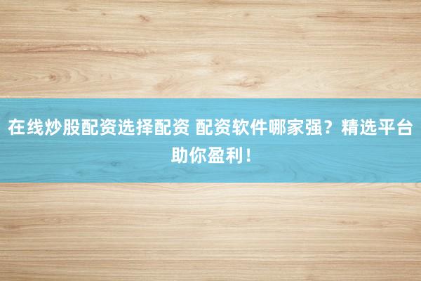 在线炒股配资选择配资 配资软件哪家强？精选平台助你盈利！