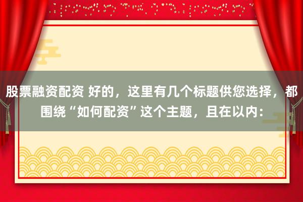 股票融资配资 好的，这里有几个标题供您选择，都围绕“如何配资”这个主题，且在以内：