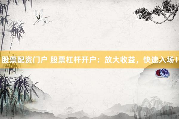 股票配资门户 股票杠杆开户：放大收益，快速入场！