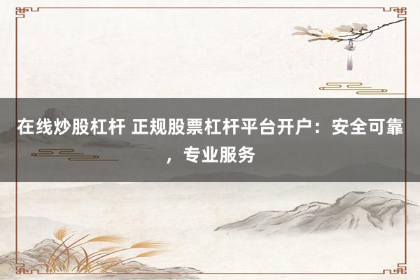 在线炒股杠杆 正规股票杠杆平台开户：安全可靠，专业服务