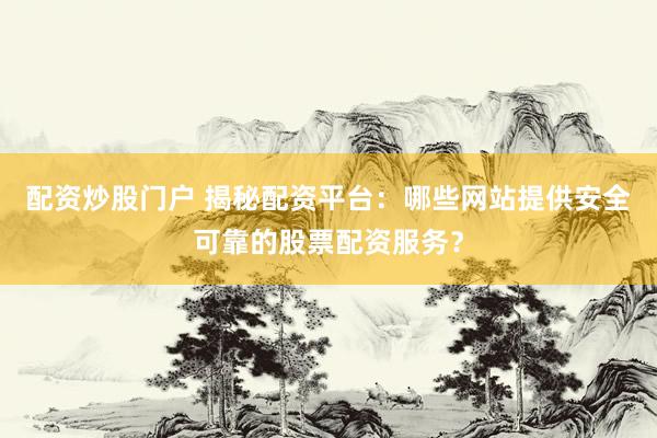 配资炒股门户 揭秘配资平台：哪些网站提供安全可靠的股票配资服务？