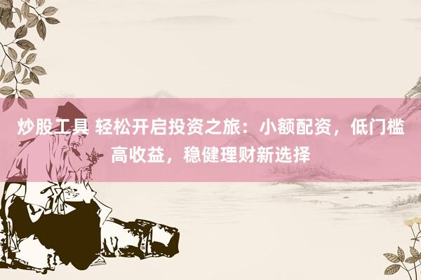 炒股工具 轻松开启投资之旅：小额配资，低门槛高收益，稳健理财新选择