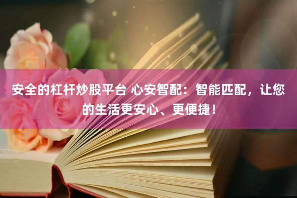 安全的杠杆炒股平台 心安智配：智能匹配，让您的生活更安心、更便捷！