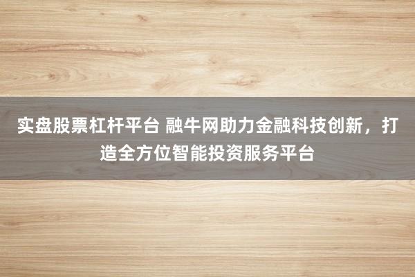 实盘股票杠杆平台 融牛网助力金融科技创新，打造全方位智能投资服务平台