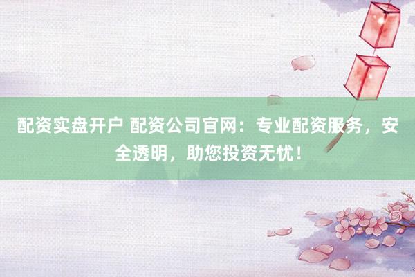 配资实盘开户 配资公司官网：专业配资服务，安全透明，助您投资无忧！