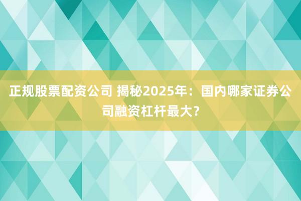 正规股票配资公司 揭秘2025年：国内哪家证券公司融资杠杆最大？