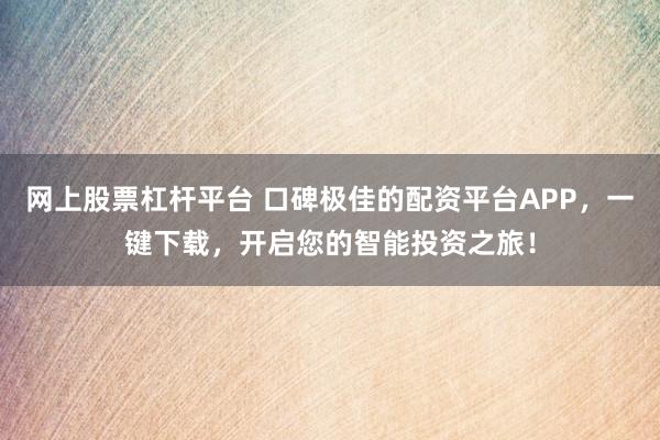网上股票杠杆平台 口碑极佳的配资平台APP，一键下载，开启您的智能投资之旅！