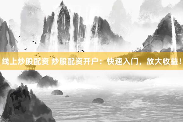线上炒股配资 炒股配资开户：快速入门，放大收益！