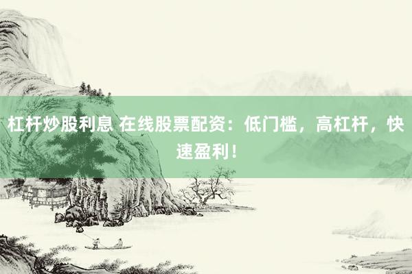 杠杆炒股利息 在线股票配资：低门槛，高杠杆，快速盈利！