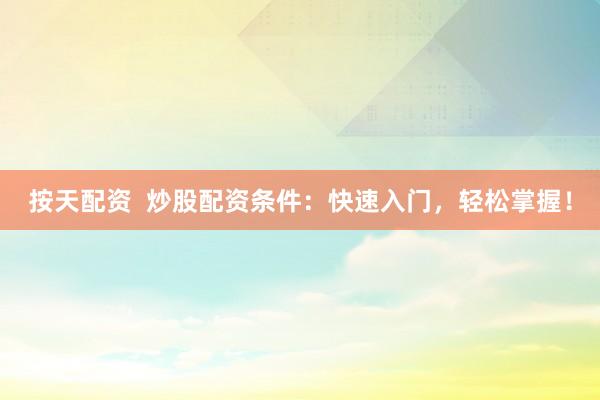 按天配资  炒股配资条件：快速入门，轻松掌握！