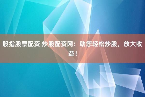 股指股票配资 炒股配资网：助您轻松炒股，放大收益！