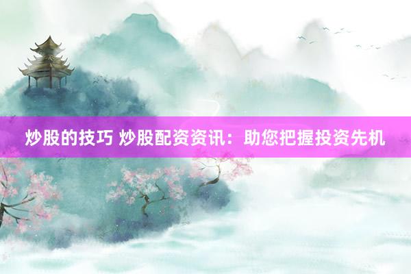 炒股的技巧 炒股配资资讯：助您把握投资先机