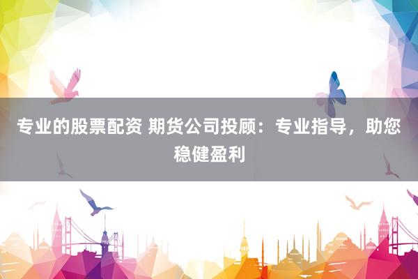 专业的股票配资 期货公司投顾：专业指导，助您稳健盈利