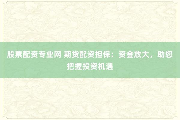 股票配资专业网 期货配资担保：资金放大，助您把握投资机遇