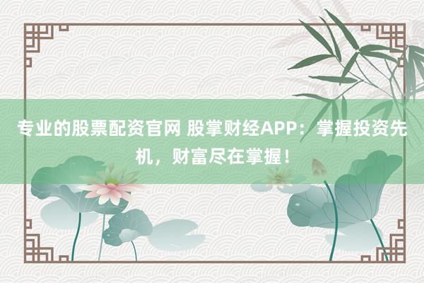专业的股票配资官网 股掌财经APP：掌握投资先机，财富尽在掌握！