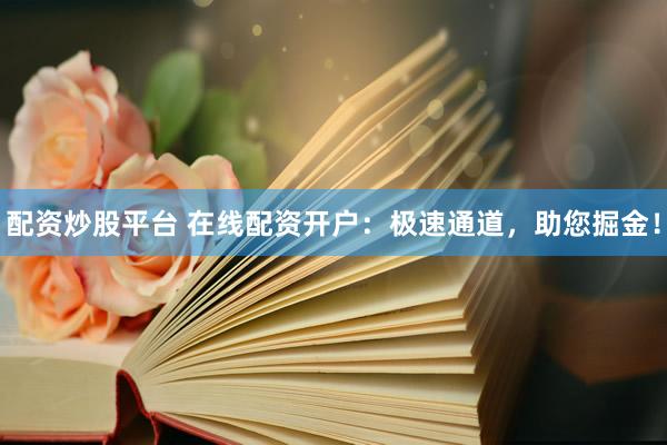 配资炒股平台 在线配资开户：极速通道，助您掘金！
