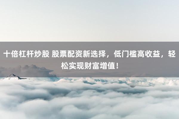 十倍杠杆炒股 股票配资新选择，低门槛高收益，轻松实现财富增值！