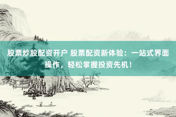 股票炒股配资开户 股票配资新体验：一站式界面操作，轻松掌握投资先机！