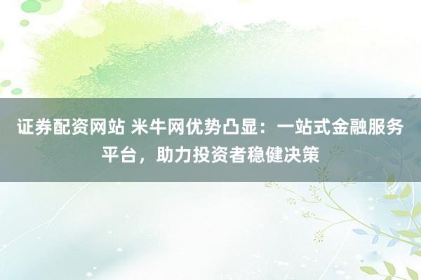 证券配资网站 米牛网优势凸显：一站式金融服务平台，助力投资者稳健决策