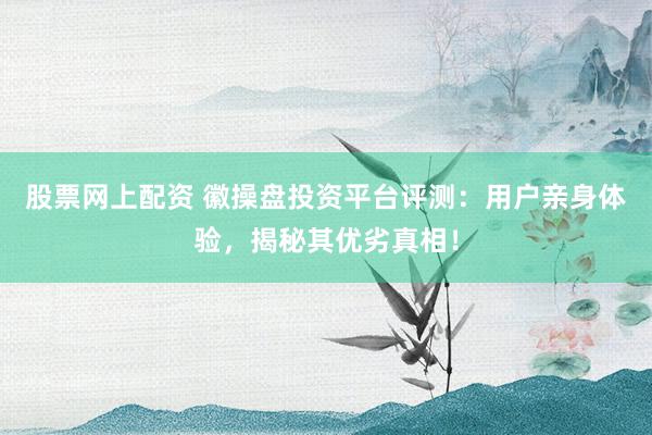 股票网上配资 徽操盘投资平台评测：用户亲身体验，揭秘其优劣真相！