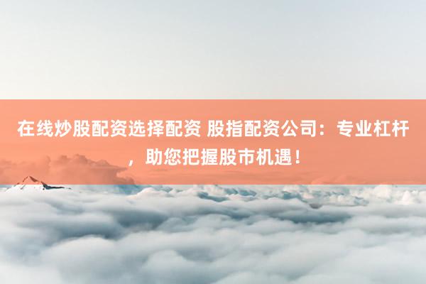 在线炒股配资选择配资 股指配资公司：专业杠杆，助您把握股市机遇！