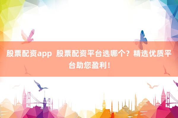 股票配资app  股票配资平台选哪个？精选优质平台助您盈利！