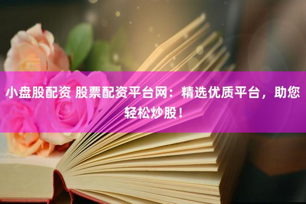 小盘股配资 股票配资平台网：精选优质平台，助您轻松炒股！