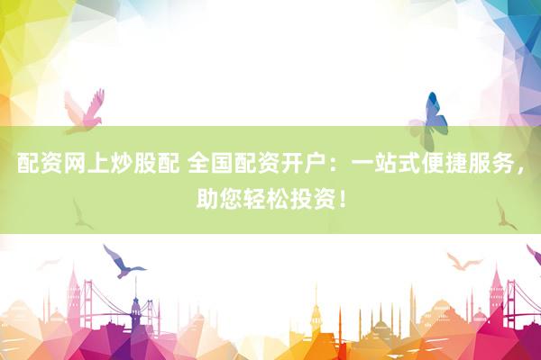 配资网上炒股配 全国配资开户：一站式便捷服务，助您轻松投资！