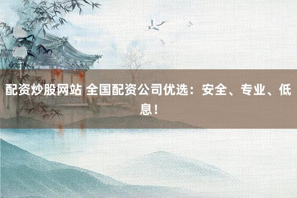 配资炒股网站 全国配资公司优选：安全、专业、低息！