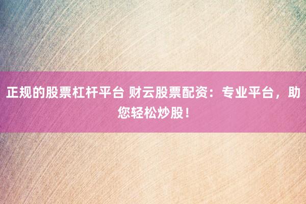 正规的股票杠杆平台 财云股票配资：专业平台，助您轻松炒股！