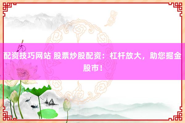 配资技巧网站 股票炒股配资：杠杆放大，助您掘金股市！