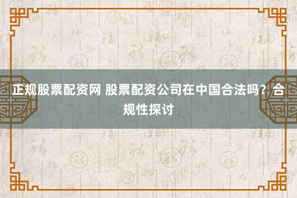 正规股票配资网 股票配资公司在中国合法吗？合规性探讨