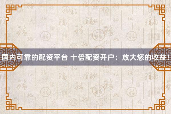 国内可靠的配资平台 十倍配资开户：放大您的收益！